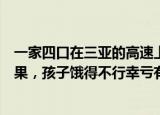 24小时快讯更新 一家四口在三亚的高速上漂了3天3夜打200多个电话暂无果孩子饿得不行幸亏有交警送了盒饭