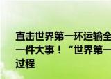 24小时快讯更新 直击世界第一环运输全程凌晨4点钟闪电新闻记者要干一件大事世界第一环发货12小时不间断直播运输全过程