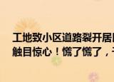 24小时快讯更新 工地致小区道路裂开居民心惊肉跳:裂了裂了,千疮百孔裂到触目惊心慌了慌了千户居民慌到心惊肉跳