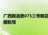 24小时快讯更新 广西舰消息075三号舰简介 广西舰服役于哪个舰队 中国有几艘航母