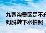 24小时快讯更新 九寨沟景区是不允许踩水 九寨沟回应四名大妈脱鞋下水拍照