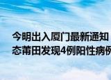 24小时快讯更新 今明出入厦门最新通知 厦门疫情最新通报 莆田最新防疫动态莆田发现4例阳性病例