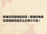 联通宽带游戏延迟高（联通玩电信区游戏延迟高怎么办简介介绍）