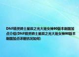 DNF精灵骑士星辰之光大地女神90版本刷图加点介绍(DNF精灵骑士星辰之光大地女神90版本刷图加点详细情况如何)