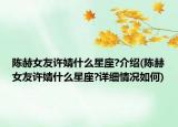 陈赫女友许婧什么星座?介绍(陈赫女友许婧什么星座?详细情况如何)