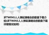 求TWINS人人弹起演唱会的歌曲下载介绍(求TWINS人人弹起演唱会的歌曲下载详细情况如何)