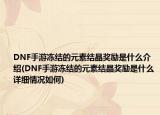 DNF手游冻结的元素结晶奖励是什么介绍(DNF手游冻结的元素结晶奖励是什么详细情况如何)