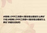 求助矮人DOS工具箱4.2版安装出错误怎么弄好`介绍(求助矮人DOS工具箱4.2版安装出错误怎么弄好`详细情况如何)