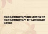 你的手机里都有哪些APP(有什么好的分享介绍 你的手机里都有哪些APP 有什么好的分享详细情况如何)