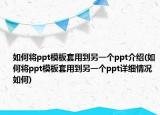 如何将ppt模板套用到另一个ppt介绍(如何将ppt模板套用到另一个ppt详细情况如何)