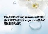 谁知道艾格文的netgarment软件如何介绍(谁知道艾格文的netgarment软件如何详细情况如何)