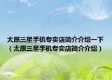 太原三星手机专卖店简介介绍一下（太原三星手机专卖店简介介绍）
