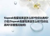 5ispeak我爱说英语怎么样?性价比高吗?介绍(5ispeak我爱说英语怎么样?性价比高吗?详细情况如何)