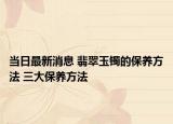 当日最新消息 翡翠玉镯的保养方法 三大保养方法