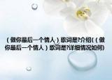 （做你最后一个情人）歌词是?介绍(（做你最后一个情人）歌词是?详细情况如何)