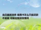 当日最新消息 信用卡怎么只能还款不能刷 可能出现这些情况