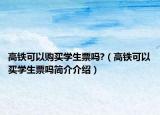 高铁可以购买学生票吗?（高铁可以买学生票吗简介介绍）