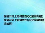 在碧云轩上如何放在QQ空间介绍(在碧云轩上如何放在QQ空间详细情况如何)