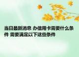 当日最新消息 办信用卡需要什么条件 需要满足以下这些条件
