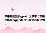 苹果数据显示gprs什么意思（苹果手机显示gprs是什么意思简介介绍）