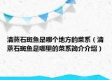 清蒸石斑鱼是哪个地方的菜系（清蒸石斑鱼是哪里的菜系简介介绍）