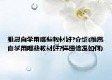 雅思自学用哪些教材好?介绍(雅思自学用哪些教材好?详细情况如何)