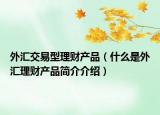 外汇交易型理财产品（什么是外汇理财产品简介介绍）