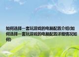 如何选择一套玩游戏的电脑配置介绍(如何选择一套玩游戏的电脑配置详细情况如何)