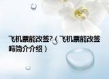 飞机票能改签?（飞机票能改签吗简介介绍）