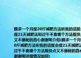 跪求一个月瘦20斤减肥方法听我的话就会瘦21天减肥法和过午不食哪个方法既快点又不便秘的真心谢谢呢介绍(跪求一个月瘦20斤减肥方法听我的话就会瘦21天减肥法和过午不食哪个方法既快点又不便秘的真心谢谢呢详细情况如何)