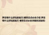 罗定有什么好玩的地方(哪些景点必去介绍 罗定有什么好玩的地方 哪些景点必去详细情况如何)