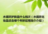 水循环护肤品什么档次（水循环化妆品适合哪个年龄层用简介介绍）