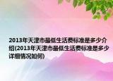 2013年天津市最低生活费标准是多少介绍(2013年天津市最低生活费标准是多少详细情况如何)