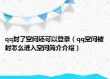 qq封了空间还可以登录（qq空间被封怎么进入空间简介介绍）