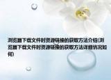 浏览器下载文件时资源链接的获取方法介绍(浏览器下载文件时资源链接的获取方法详细情况如何)