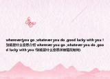 wherever(you go ,whatever you do ,good lucky with you !到底是什么意思介绍 wherever you go ,whatever you do ,good lucky with you !到底是什么意思详细情况如何)