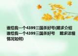 谁给我一个4399三国杀好号(跪求介绍 谁给我一个4399三国杀好号    跪求详细情况如何)