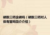 磷酸三钙含磷吗（磷酸三钙对人体有害吗简介介绍）