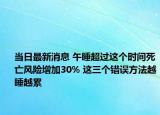 当日最新消息 午睡超过这个时间死亡风险增加30% 这三个错误方法越睡越累