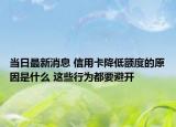 当日最新消息 信用卡降低额度的原因是什么 这些行为都要避开