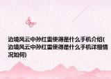 边境风云中孙红雷使得是什么手机介绍(边境风云中孙红雷使得是什么手机详细情况如何)