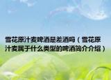 雪花原汁麦啤酒是差酒吗（雪花原汁麦属于什么类型的啤酒简介介绍）