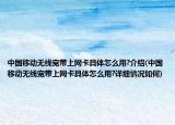 中国移动无线宽带上网卡具体怎么用?介绍(中国移动无线宽带上网卡具体怎么用?详细情况如何)