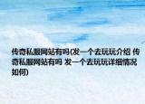 传奇私服网站有吗(发一个去玩玩介绍 传奇私服网站有吗 发一个去玩玩详细情况如何)
