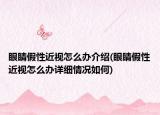 眼睛假性近视怎么办介绍(眼睛假性近视怎么办详细情况如何)