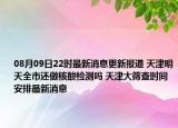 08月09日22时最新消息更新报道 天津明天全市还做核酸检测吗 天津大筛查时间安排最新消息
