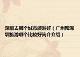 深圳去哪个城市旅游好（广州和深圳旅游哪个比较好简介介绍）