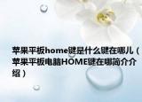 苹果平板home键是什么键在哪儿（苹果平板电脑HOME键在哪简介介绍）