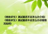 《绝地求生》测试服进不去怎么办介绍(《绝地求生》测试服进不去怎么办详细情况如何)