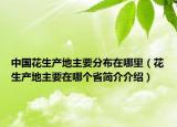 中国花生产地主要分布在哪里（花生产地主要在哪个省简介介绍）